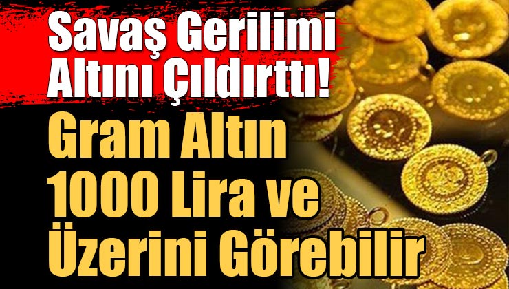 Savaş Gerilimi Altını Çıldırttı! “Gram Altın 1000 Lira ve Üzerini Görebilir”