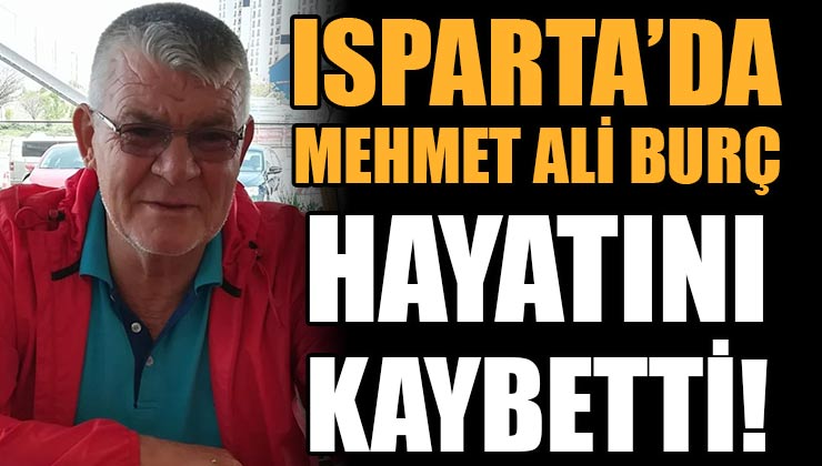 Isparta’da Mehmet Ali Burç Hayatını Kaybetti