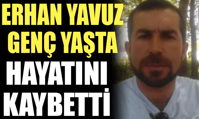 Erhan Yavuz Genç Yaşta Hayatını Kaybetti!