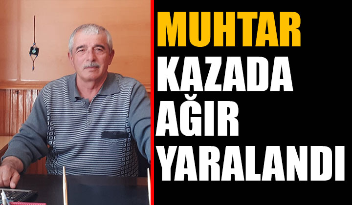 Muhtar Ahmet Sarıoğlu Kazada Ağır Yaralandı
