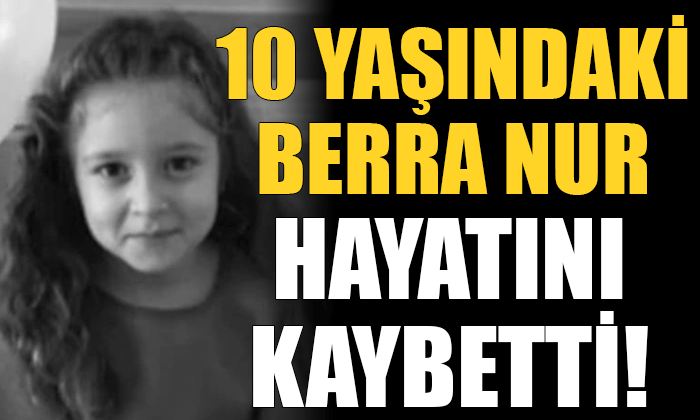 10 yaşındaki Berra Nur Çelik hayatını kaybetti!