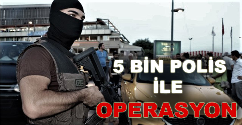 5 Bin Polisin Katılımıyla Operasyon Yapıldı