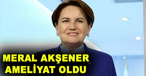 İYİ Parti Genel Başkanı Meral Akşener Ameliyat Oldu