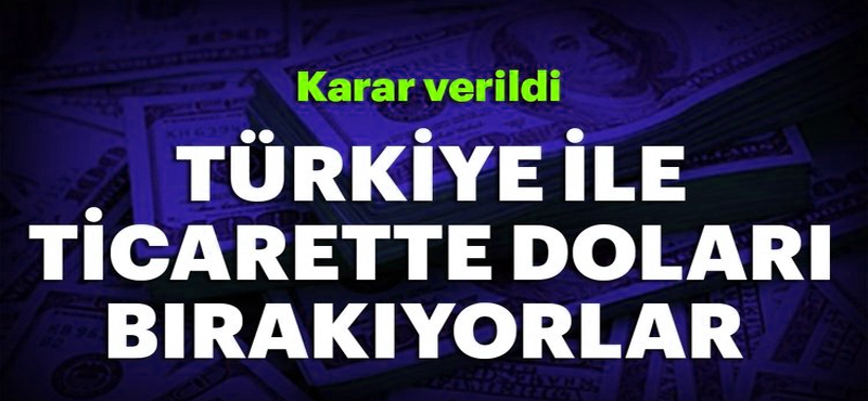 Türkiye’yle Ticarette Dolar Bırakılıyor
