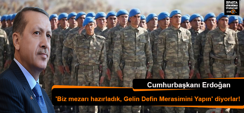 Erdoğan’dan; Teröristler ‘Biz mezarı hazırladık, Gelin Defin Merasimini Yapın’ diyorlar!