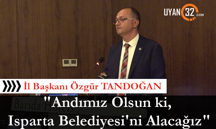 Özgür Tandoğan; “Andımız Olsun ki, Isparta Belediyesi’ni Alacağız” Dedi