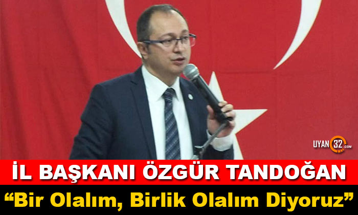 Özgür Tandoğan; “Bir Olalım, Birlik Olalım Diyoruz”