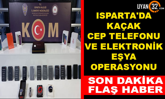 Isparta’da Kaçak Cep Telefonu ve Elektronik Eşya Operasyonu
