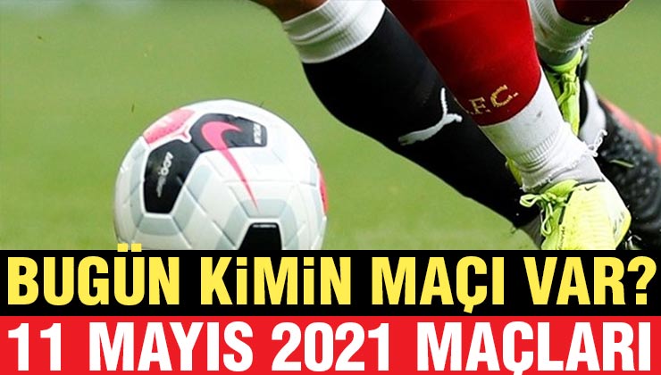Bugün Hangi Maçlar Var 11 Mayıs Salı 2021? Süper Lig 11 Mayıs Maç Listesi