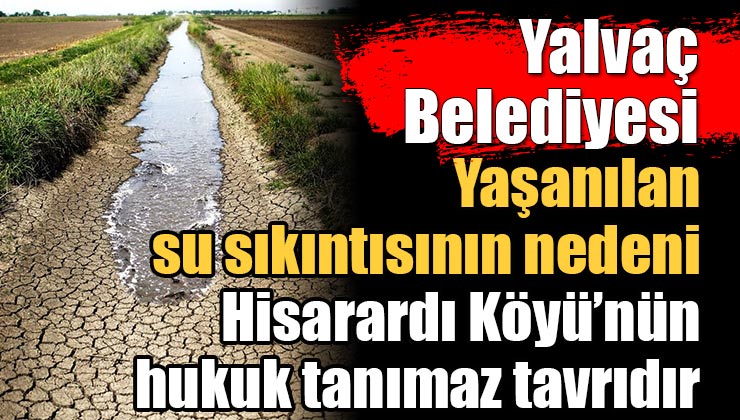 Yalvaç Belediyesi’nden önemli açıklama; “Yaşanılan su sıkıntısının nedeni Hisarardı Köyü’nün hukuk tanımaz tavrıdır”