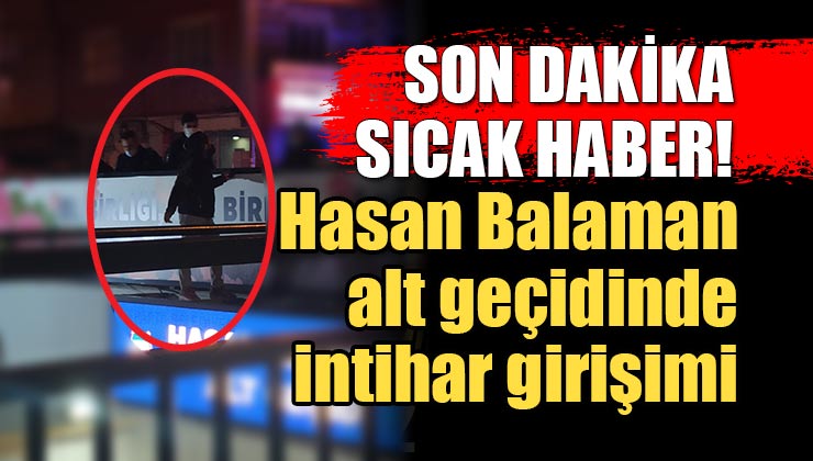 Son Dakika; Hasan Balaman alt geçidinde intihar girişimi