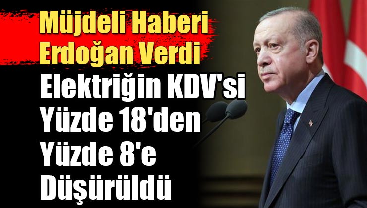 Müjdeli Haberi Başkan Erdoğan Verdi; Elektriğin KDV’si Yüzde 18’den Yüzde 8’e Düşürüldü