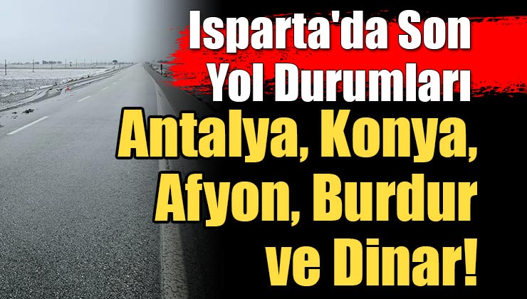 Isparta’da Son Yol Durumları; Antalya, Konya, Afyon, Burdur ve Dinar!