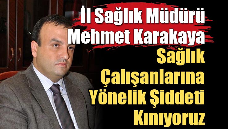 İl Sağlık Müdürü Mehmet Karakaya; Sağlık Çalışanlarına Yönelik Şiddeti Kınıyoruz