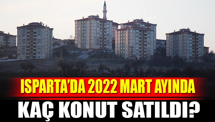 Isparta’da 2022 Mart Ayında Kaç Konut Satıldı?