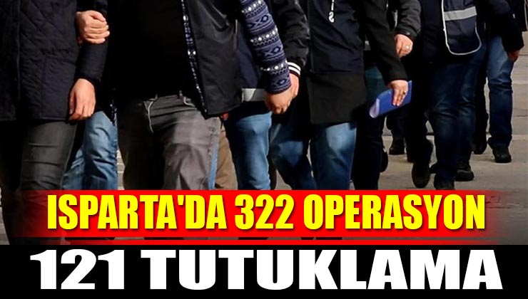 Isparta’da 322 Operasyon 121 Tutuklama