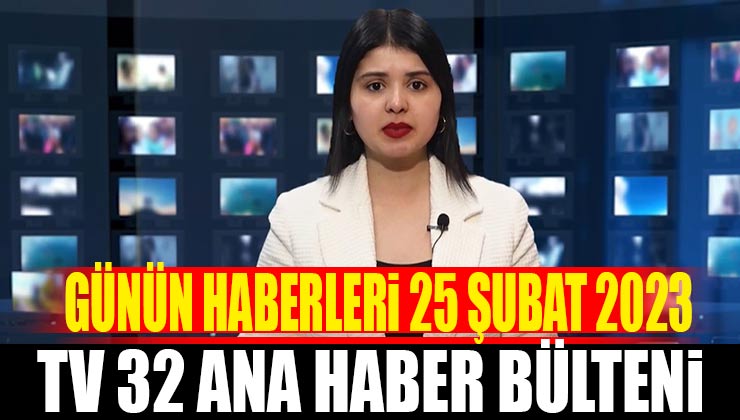 Günün Haberleri: TV 32 Ana Haber Bülteni 25 Şubat 2023