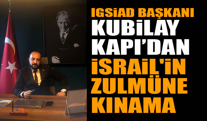 IGSİAD Başkanı Kubilay Kapı’dan İsrail’in Zulmüne Kınama