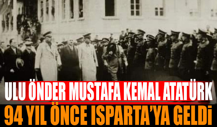 Gazi Mustafa Kemal Atatürk 94. Yıl Önce Isparta’ya Geldi